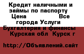Кредит наличными и займы по паспорту › Цена ­ 2 000 000 - Все города Услуги » Бухгалтерия и финансы   . Курская обл.,Курск г.